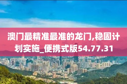 澳门最精准最准的龙门,稳固计划实施_便携式版54.77.31