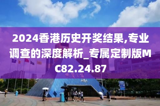 2024香港历史开奖结果,专业调查的深度解析_专属定制版MC82.24.87
