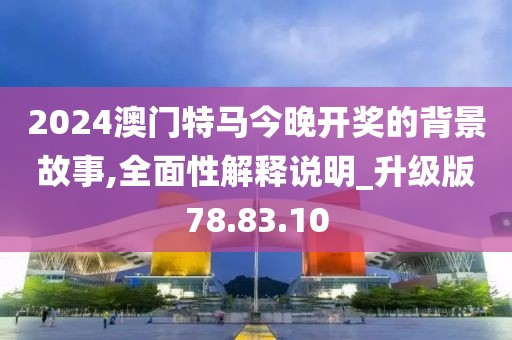 2024澳门特马今晚开奖的背景故事,全面性解释说明_升级版78.83.10