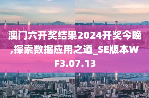 澳门六开奖结果2024开奖今晚,探索数据应用之道_SE版本WF3.07.13