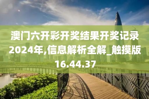澳门六开彩开奖结果开奖记录2024年,信息解析全解_触摸版16.44.37