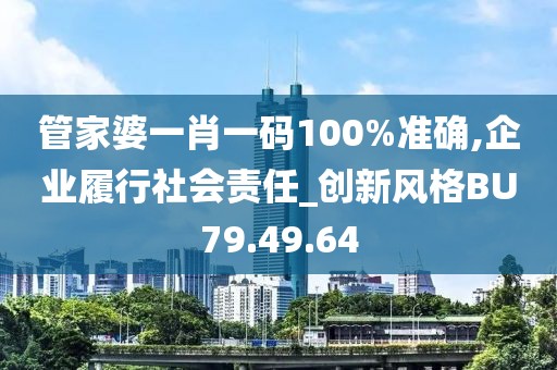 管家婆一肖一码100%准确,企业履行社会责任_创新风格BU79.49.64