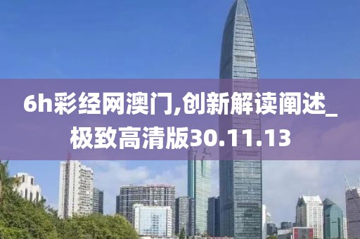 6h彩经网澳门,创新解读阐述_极致高清版30.11.13