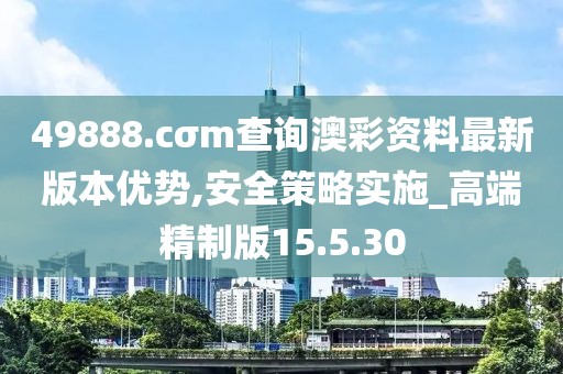 49888.cσm查询澳彩资料最新版本优势,安全策略实施_高端精制版15.5.30