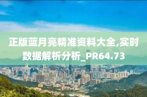 正版蓝月亮精准资料大全,实时数据解析分析_PR64.73