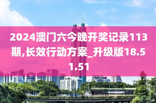 2024澳门六今晚开奖记录113期,长效行动方案_升级版18.51.51