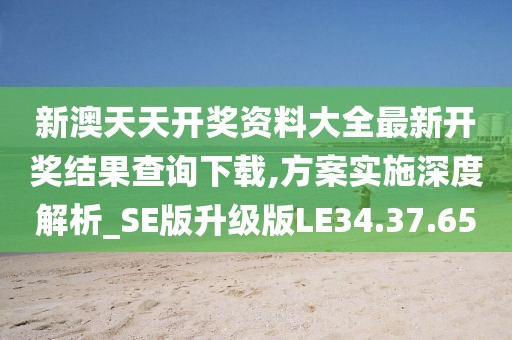 新澳天天开奖资料大全最新开奖结果查询下载,方案实施深度解析_SE版升级版LE34.37.65
