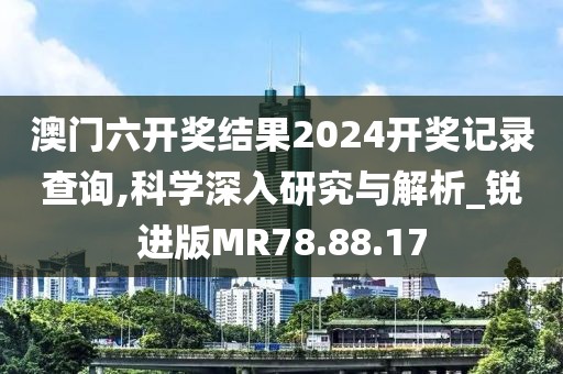 澳门六开奖结果2024开奖记录查询,科学深入研究与解析_锐进版MR78.88.17