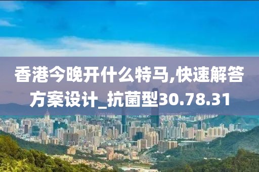 香港今晚开什么特马,快速解答方案设计_抗菌型30.78.31