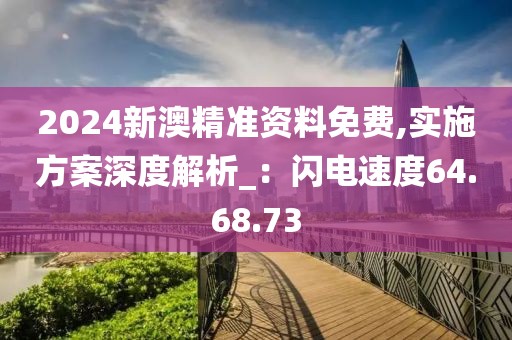 2024新澳精准资料免费,实施方案深度解析_：闪电速度64.68.73