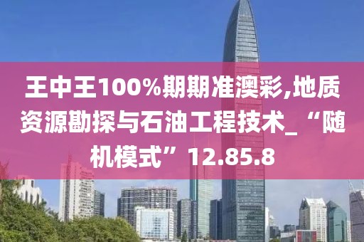 王中王100%期期准澳彩,地质资源勘探与石油工程技术_“随机模式”12.85.8