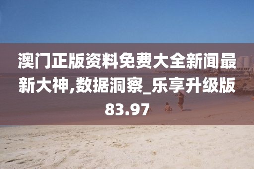 澳门正版资料免费大全新闻最新大神,数据洞察_乐享升级版83.97