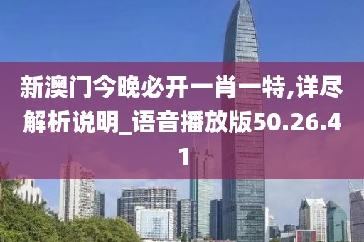 新澳门今晚必开一肖一特,详尽解析说明_语音播放版50.26.41