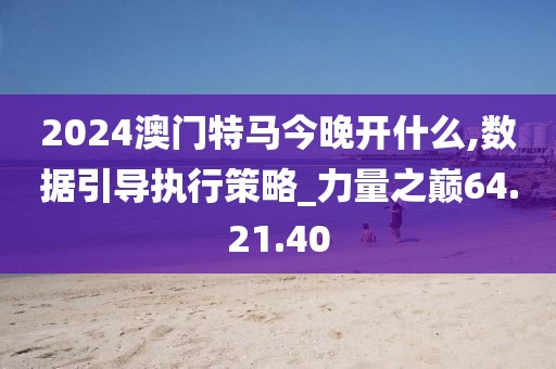 2024澳门特马今晚开什么,数据引导执行策略_力量之巅64.21.40