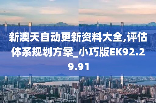 新澳天自动更新资料大全,评估体系规划方案_小巧版EK92.29.91