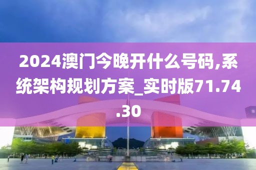 2024澳门今晚开什么号码,系统架构规划方案_实时版71.74.30