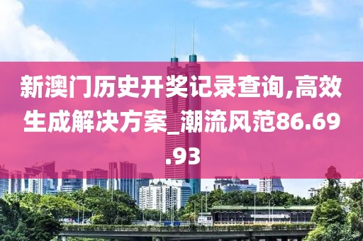 新澳门历史开奖记录查询,高效生成解决方案_潮流风范86.69.93