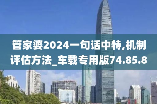 管家婆2024一句话中特,机制评估方法_车载专用版74.85.8