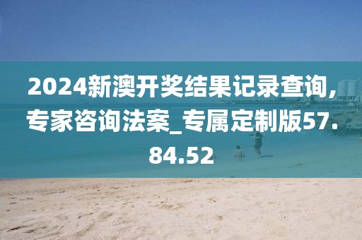 2024新澳开奖结果记录查询,专家咨询法案_专属定制版57.84.52