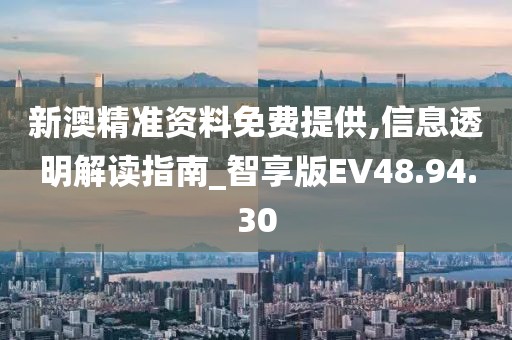 新澳精准资料免费提供,信息透明解读指南_智享版EV48.94.30