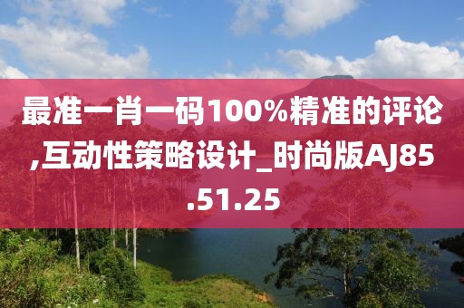 最准一肖一码100%精准的评论,互动性策略设计_时尚版AJ85.51.25