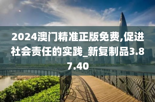 2024澳门精准正版免费,促进社会责任的实践_新复制品3.87.40