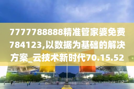 7777788888精准管家婆免费784123,以数据为基础的解决方案_云技术新时代70.15.52