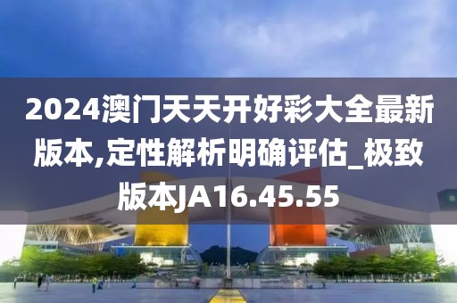 2024澳门天天开好彩大全最新版本,定性解析明确评估_极致版本JA16.45.55