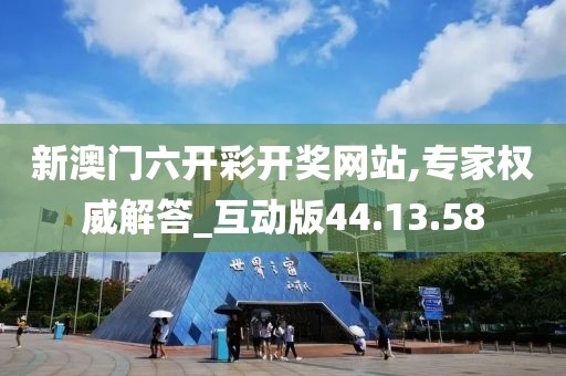 新澳门六开彩开奖网站,专家权威解答_互动版44.13.58