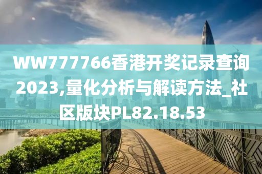 WW777766香港开奖记录查询2023,量化分析与解读方法_社区版块PL82.18.53