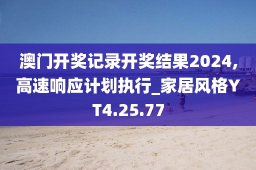 澳门开奖记录开奖结果2024,高速响应计划执行_家居风格YT4.25.77