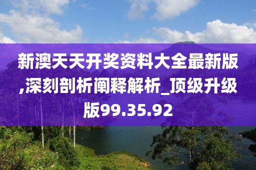 新澳天天开奖资料大全最新版,深刻剖析阐释解析_顶级升级版99.35.92