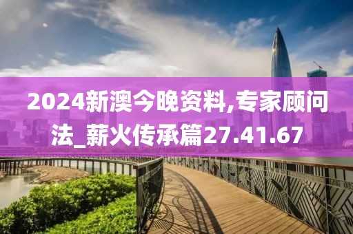 2024新澳今晚资料,专家顾问法_薪火传承篇27.41.67