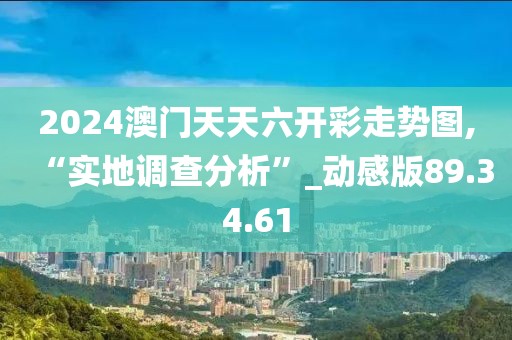2024澳门天天六开彩走势图,“实地调查分析”_动感版89.34.61