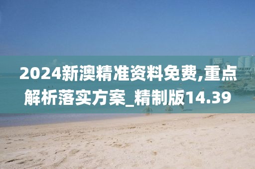 2024新澳精准资料免费,重点解析落实方案_精制版14.39