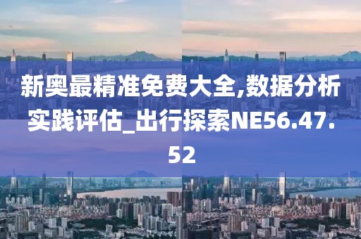 新奥最精准免费大全,数据分析实践评估_出行探索NE56.47.52