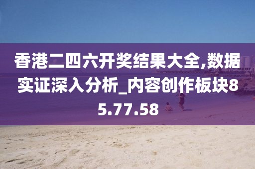 香港二四六开奖结果大全,数据实证深入分析_内容创作板块85.77.58