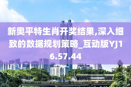 新奥平特生肖开奖结果,深入细致的数据规划策略_互动版YJ16.57.44