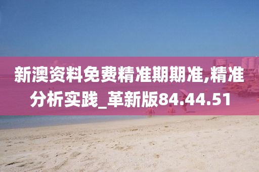 新澳资料免费精准期期准,精准分析实践_革新版84.44.51