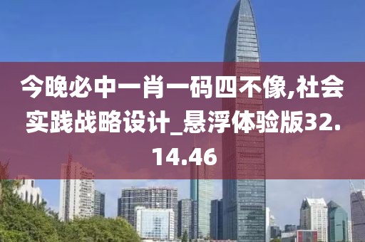 今晚必中一肖一码四不像,社会实践战略设计_悬浮体验版32.14.46