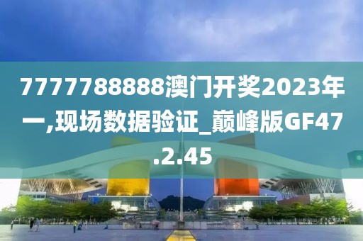 7777788888澳门开奖2023年一,现场数据验证_巅峰版GF47.2.45