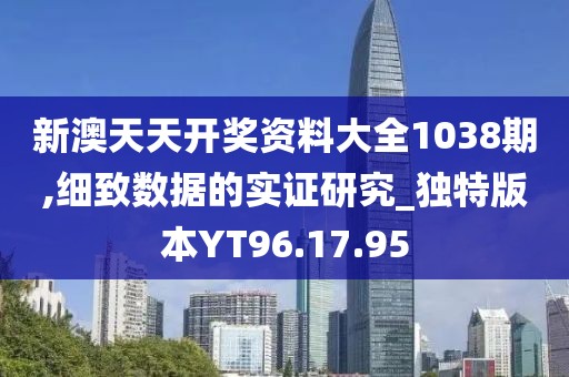 新澳天天开奖资料大全1038期,细致数据的实证研究_独特版本YT96.17.95