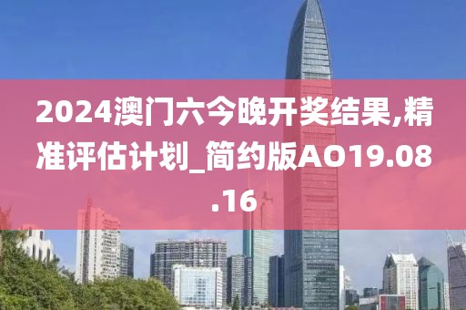 2024澳门六今晚开奖结果,精准评估计划_简约版AO19.08.16