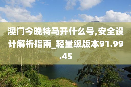 澳门今晚特马开什么号,安全设计解析指南_轻量级版本91.99.45