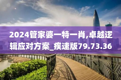 2024管家婆一特一肖,卓越逻辑应对方案_疾速版79.73.36