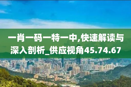 一肖一码一特一中,快速解读与深入剖析_供应视角45.74.67