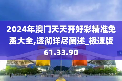 2024年澳门天天开好彩精准免费大全,透彻详尽阐述_极速版61.33.90