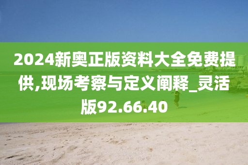 2024新奥正版资料大全免费提供,现场考察与定义阐释_灵活版92.66.40