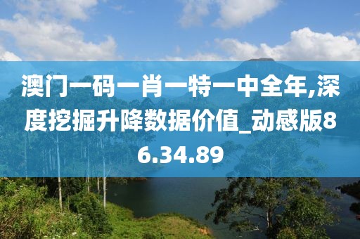 澳门一码一肖一特一中全年,深度挖掘升降数据价值_动感版86.34.89