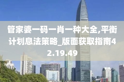 管家婆一码一肖一种大全,平衡计划息法策略_版面获取指南42.19.49